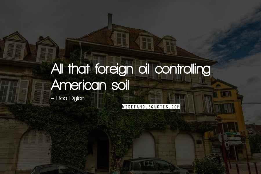 Bob Dylan Quotes: All that foreign oil controlling American soil.