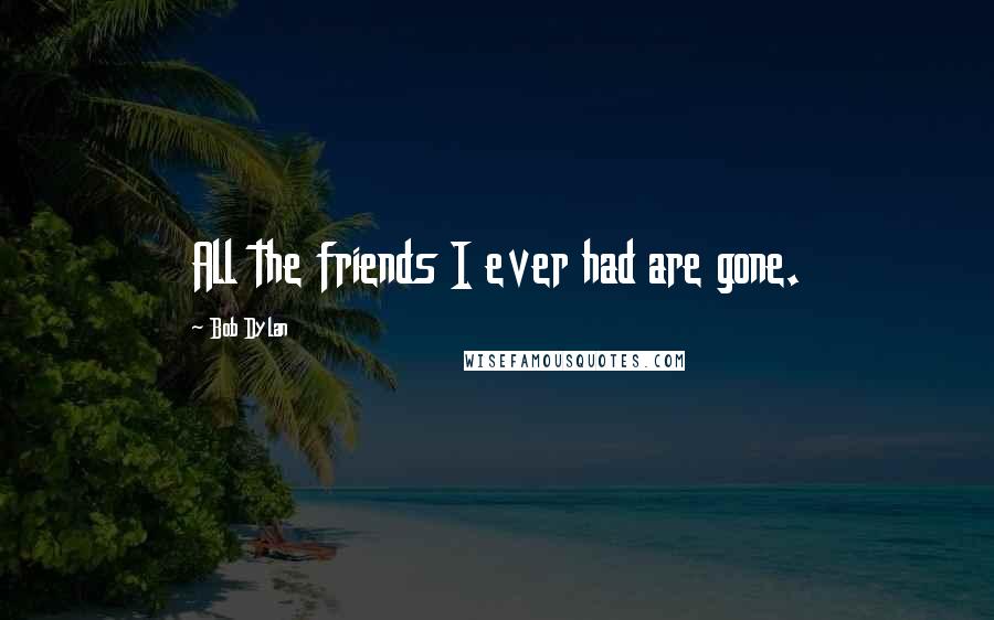 Bob Dylan Quotes: All the friends I ever had are gone.