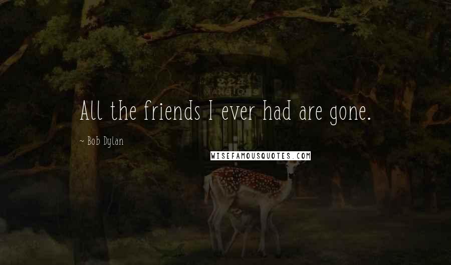 Bob Dylan Quotes: All the friends I ever had are gone.