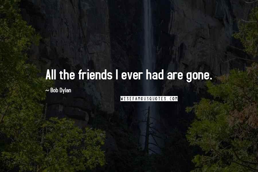 Bob Dylan Quotes: All the friends I ever had are gone.