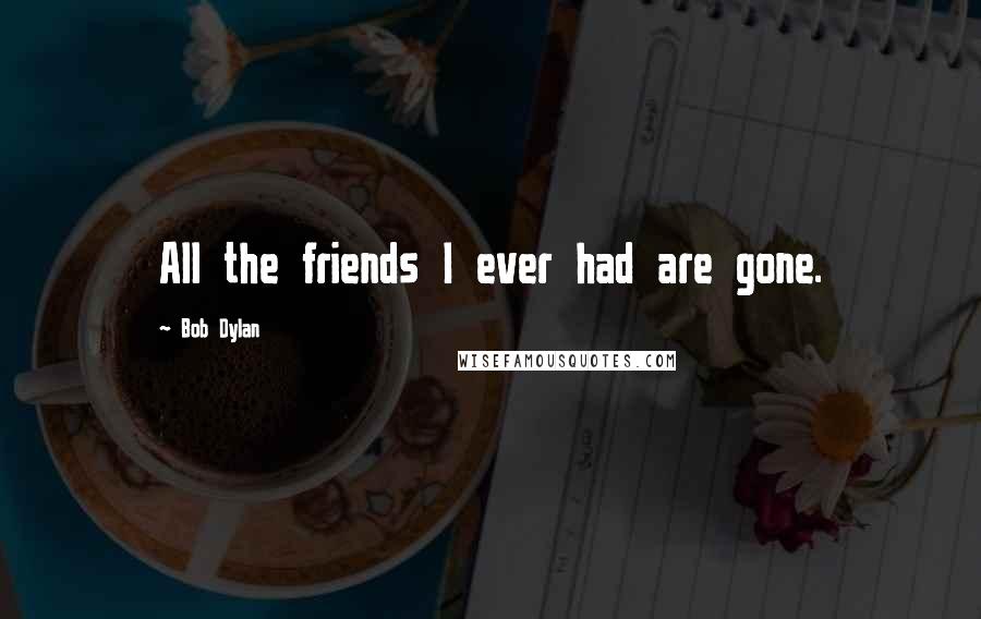 Bob Dylan Quotes: All the friends I ever had are gone.