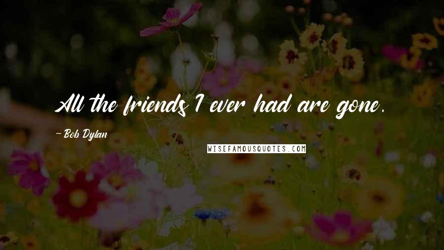 Bob Dylan Quotes: All the friends I ever had are gone.