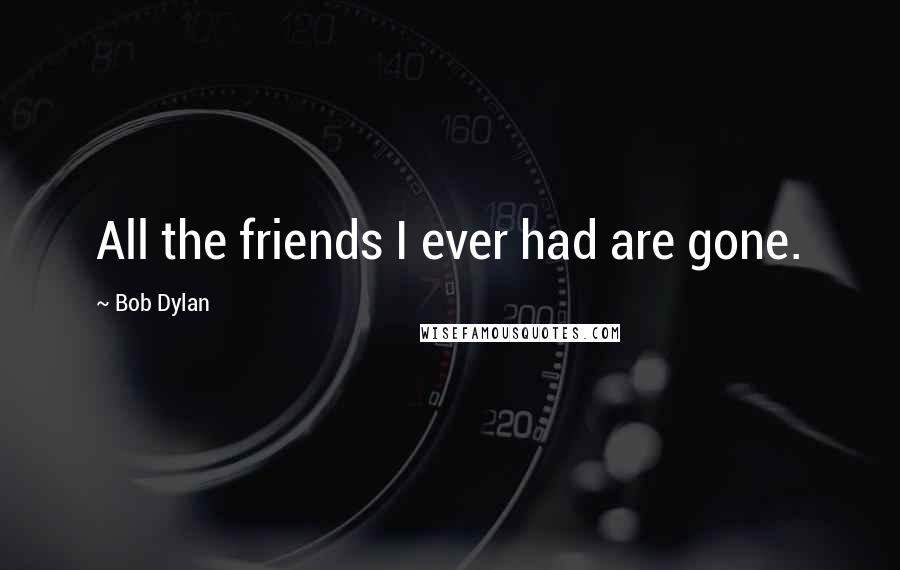 Bob Dylan Quotes: All the friends I ever had are gone.