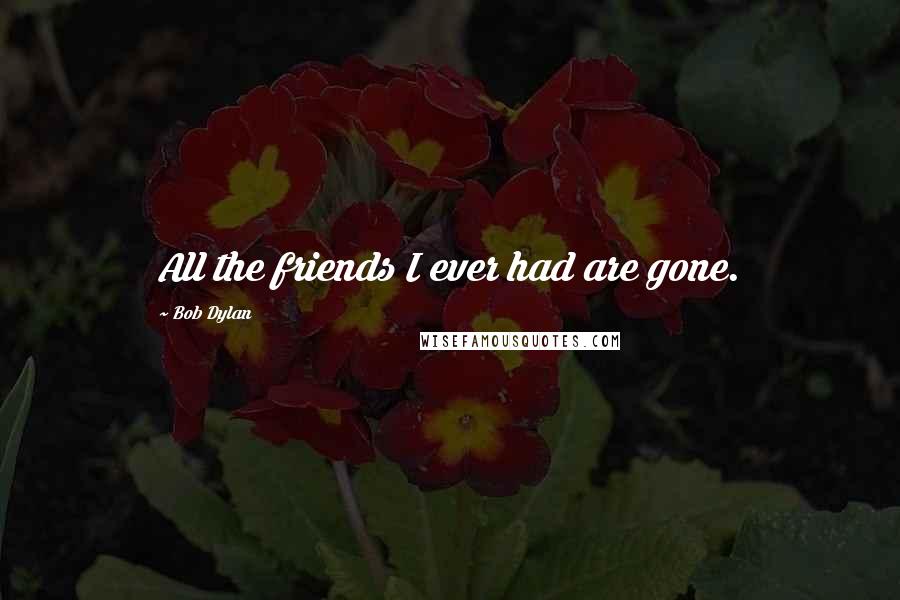 Bob Dylan Quotes: All the friends I ever had are gone.