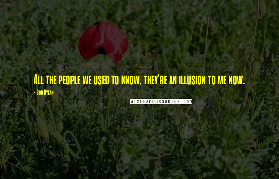 Bob Dylan Quotes: All the people we used to know, they're an illusion to me now.