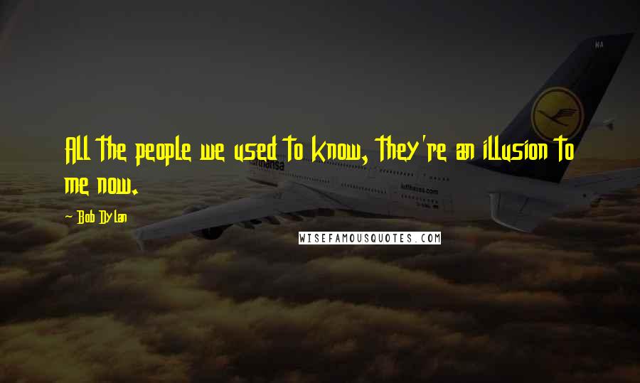 Bob Dylan Quotes: All the people we used to know, they're an illusion to me now.