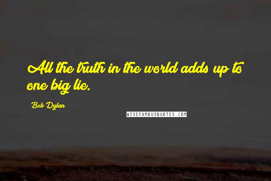 Bob Dylan Quotes: All the truth in the world adds up to one big lie.