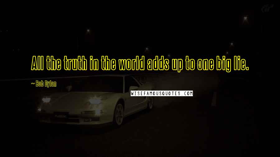 Bob Dylan Quotes: All the truth in the world adds up to one big lie.