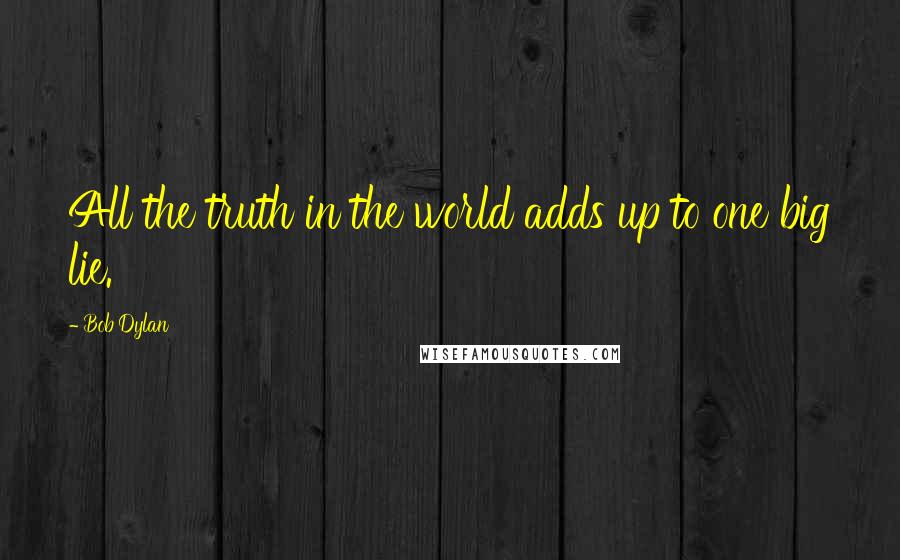 Bob Dylan Quotes: All the truth in the world adds up to one big lie.