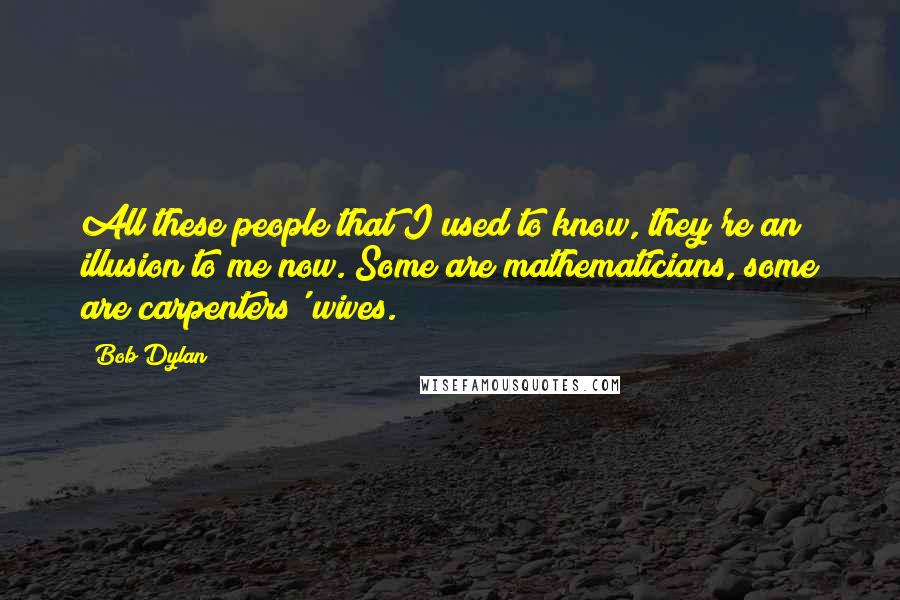 Bob Dylan Quotes: All these people that I used to know, they're an illusion to me now. Some are mathematicians, some are carpenters' wives.