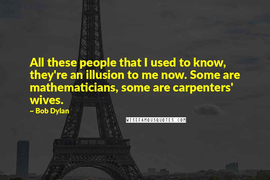 Bob Dylan Quotes: All these people that I used to know, they're an illusion to me now. Some are mathematicians, some are carpenters' wives.