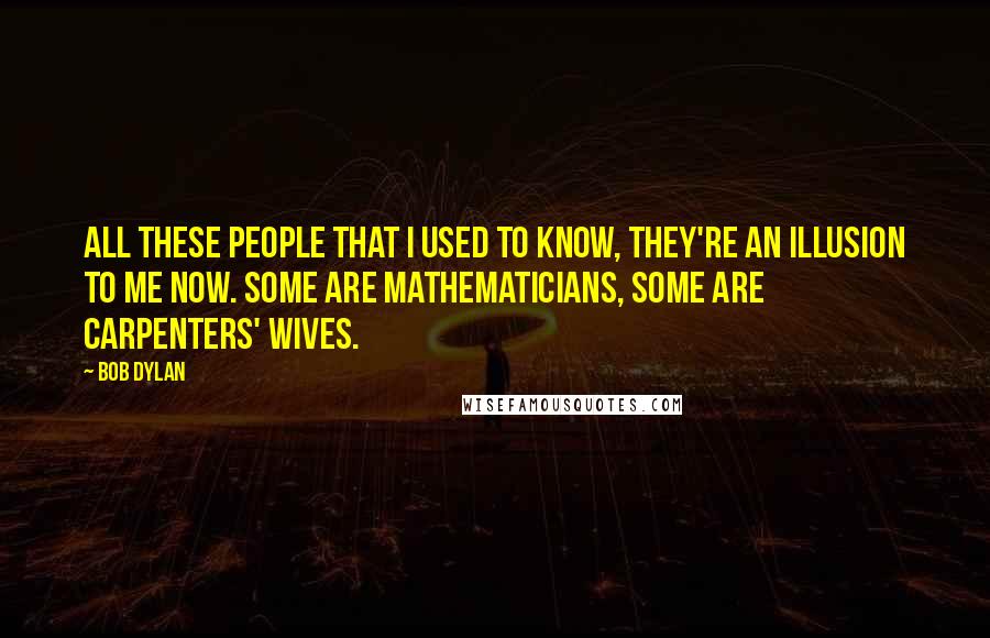 Bob Dylan Quotes: All these people that I used to know, they're an illusion to me now. Some are mathematicians, some are carpenters' wives.