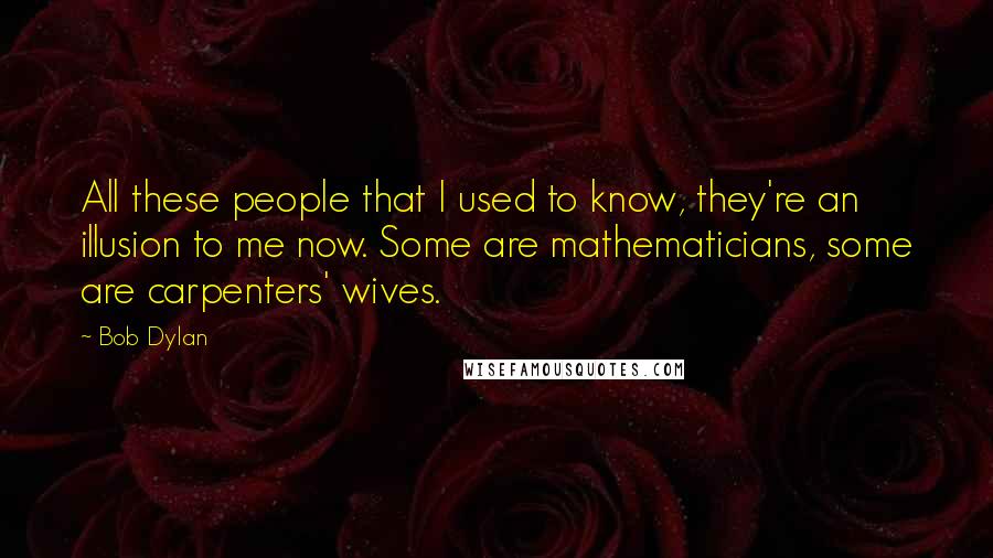 Bob Dylan Quotes: All these people that I used to know, they're an illusion to me now. Some are mathematicians, some are carpenters' wives.