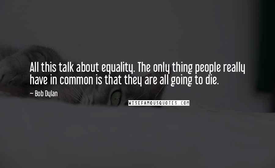 Bob Dylan Quotes: All this talk about equality. The only thing people really have in common is that they are all going to die.