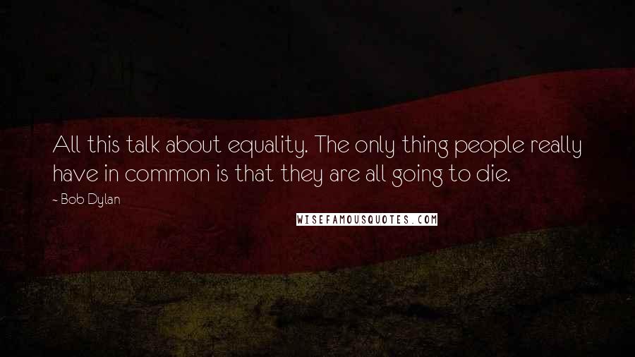 Bob Dylan Quotes: All this talk about equality. The only thing people really have in common is that they are all going to die.