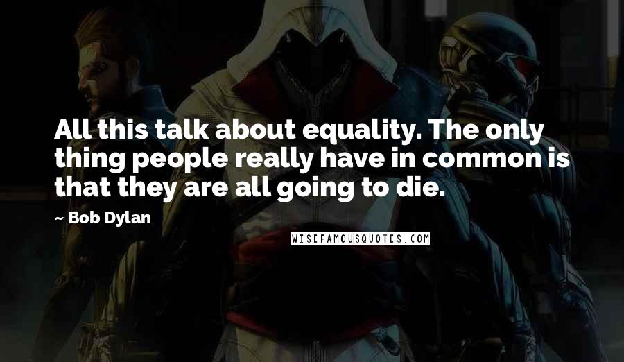 Bob Dylan Quotes: All this talk about equality. The only thing people really have in common is that they are all going to die.