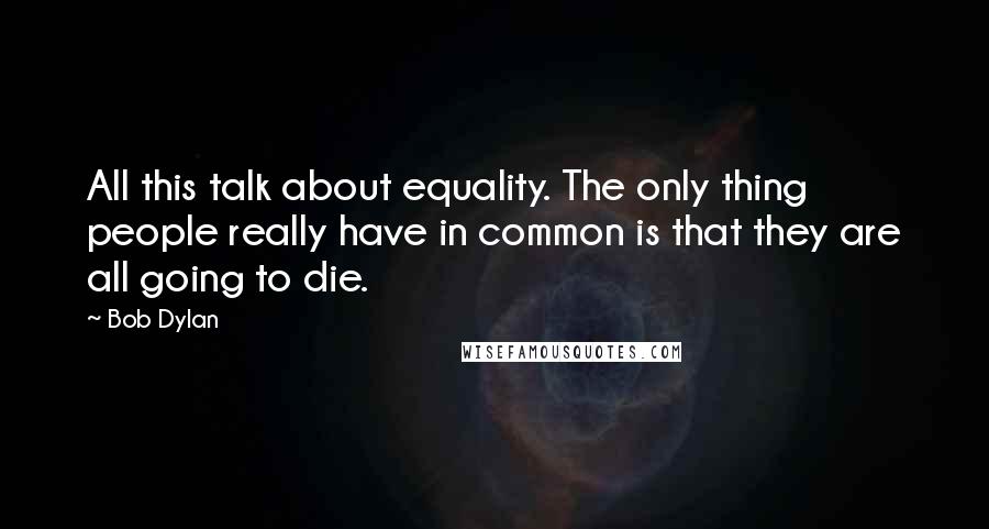 Bob Dylan Quotes: All this talk about equality. The only thing people really have in common is that they are all going to die.