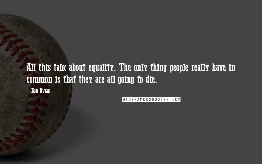 Bob Dylan Quotes: All this talk about equality. The only thing people really have in common is that they are all going to die.