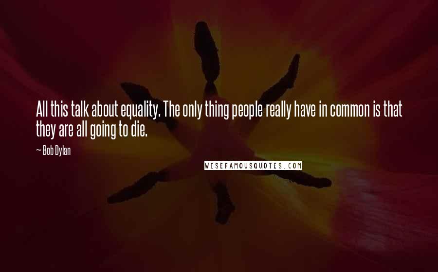 Bob Dylan Quotes: All this talk about equality. The only thing people really have in common is that they are all going to die.
