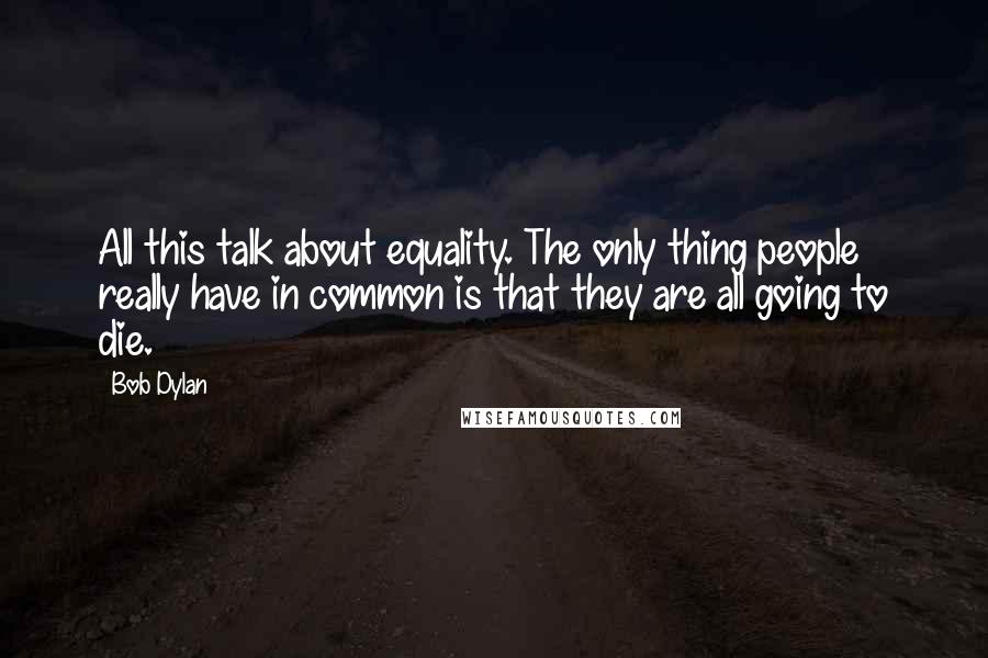 Bob Dylan Quotes: All this talk about equality. The only thing people really have in common is that they are all going to die.