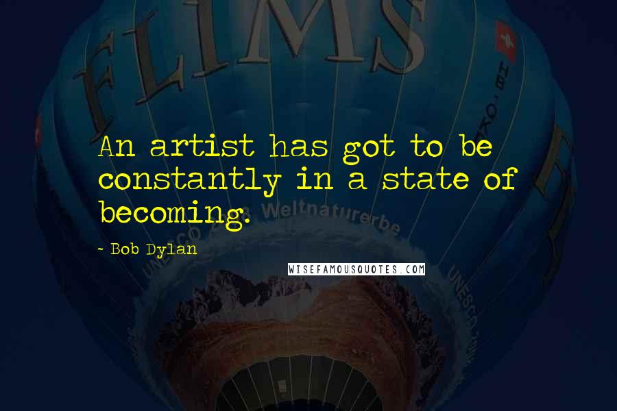 Bob Dylan Quotes: An artist has got to be constantly in a state of becoming.