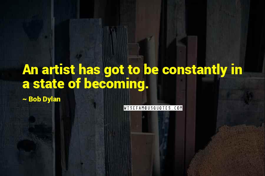 Bob Dylan Quotes: An artist has got to be constantly in a state of becoming.