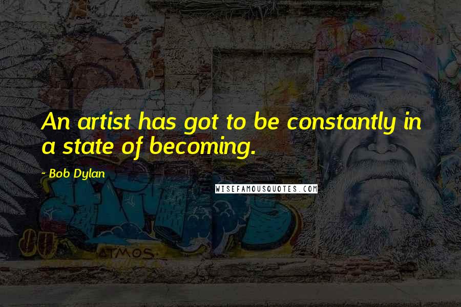 Bob Dylan Quotes: An artist has got to be constantly in a state of becoming.