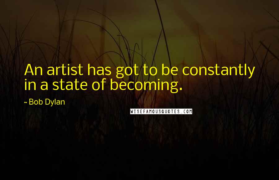 Bob Dylan Quotes: An artist has got to be constantly in a state of becoming.