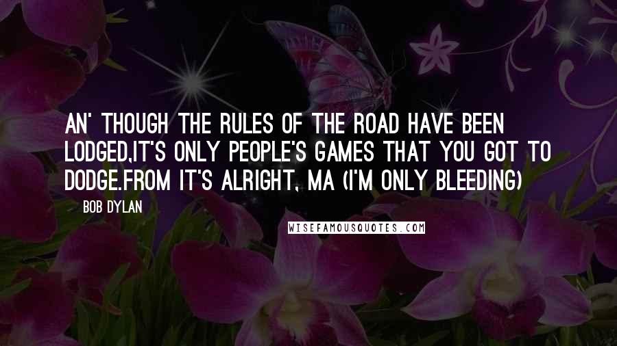 Bob Dylan Quotes: An' though the rules of the road have been lodged,It's only people's games that you got to dodge.From It's Alright, Ma (I'm Only Bleeding)