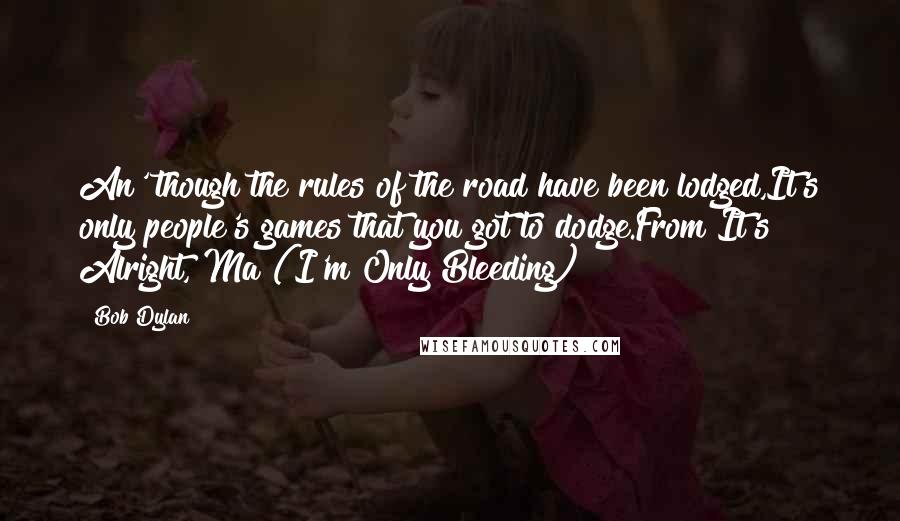Bob Dylan Quotes: An' though the rules of the road have been lodged,It's only people's games that you got to dodge.From It's Alright, Ma (I'm Only Bleeding)