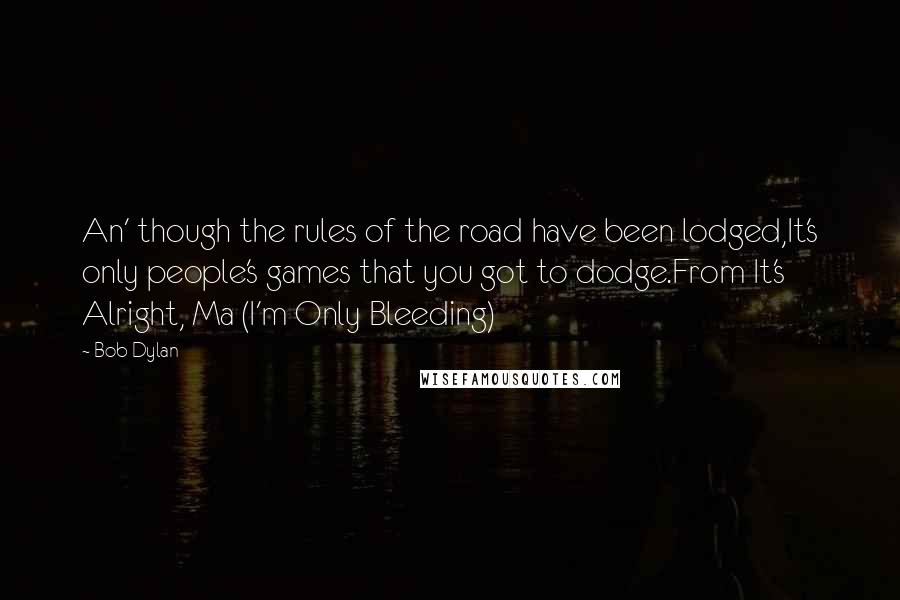 Bob Dylan Quotes: An' though the rules of the road have been lodged,It's only people's games that you got to dodge.From It's Alright, Ma (I'm Only Bleeding)