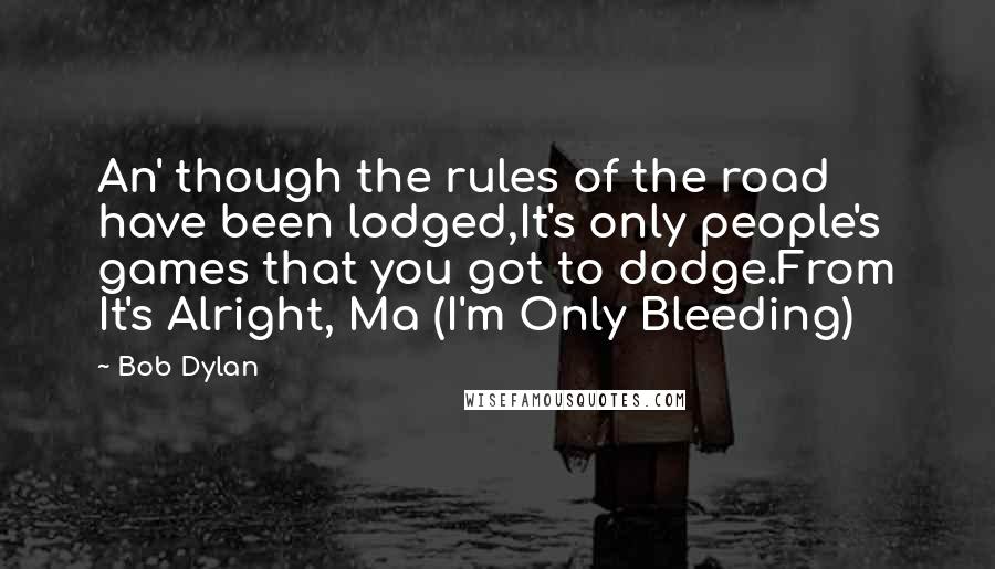 Bob Dylan Quotes: An' though the rules of the road have been lodged,It's only people's games that you got to dodge.From It's Alright, Ma (I'm Only Bleeding)