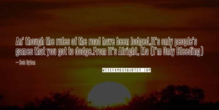 Bob Dylan Quotes: An' though the rules of the road have been lodged,It's only people's games that you got to dodge.From It's Alright, Ma (I'm Only Bleeding)