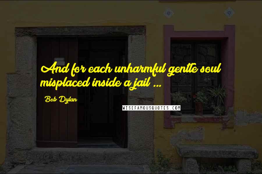 Bob Dylan Quotes: And for each unharmful gentle soul misplaced inside a jail ...