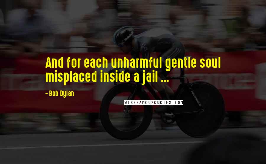 Bob Dylan Quotes: And for each unharmful gentle soul misplaced inside a jail ...