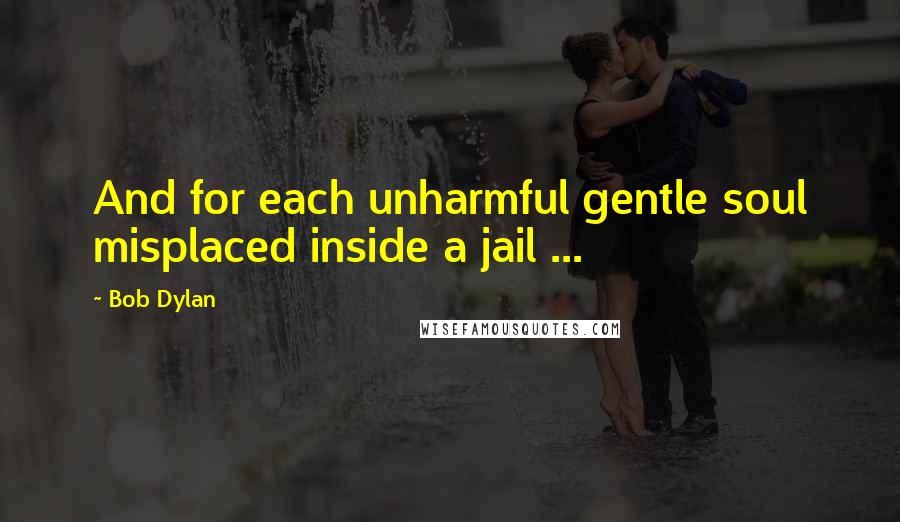 Bob Dylan Quotes: And for each unharmful gentle soul misplaced inside a jail ...