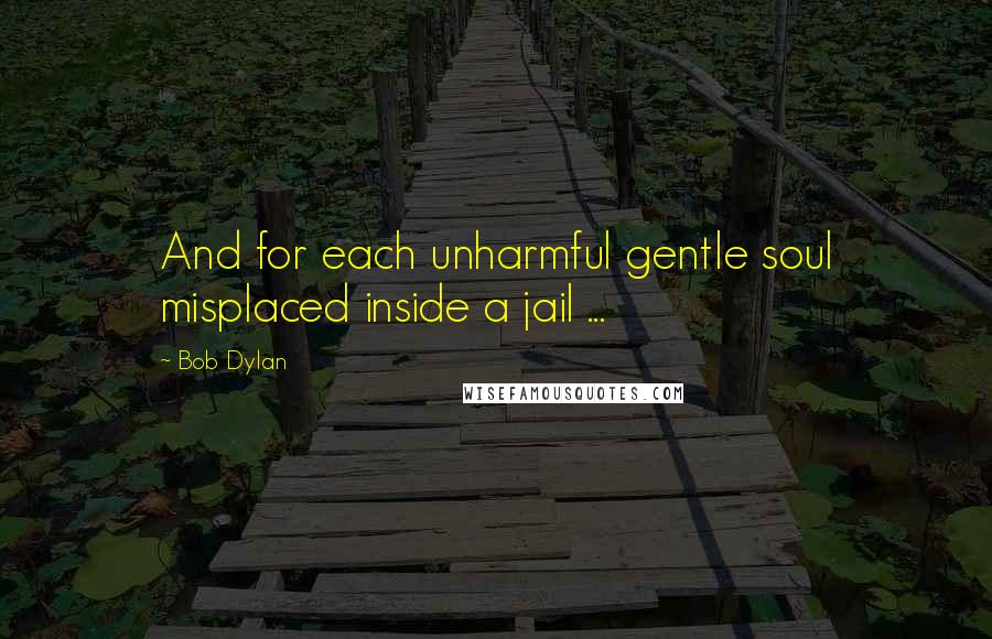 Bob Dylan Quotes: And for each unharmful gentle soul misplaced inside a jail ...