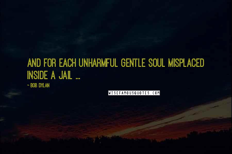 Bob Dylan Quotes: And for each unharmful gentle soul misplaced inside a jail ...
