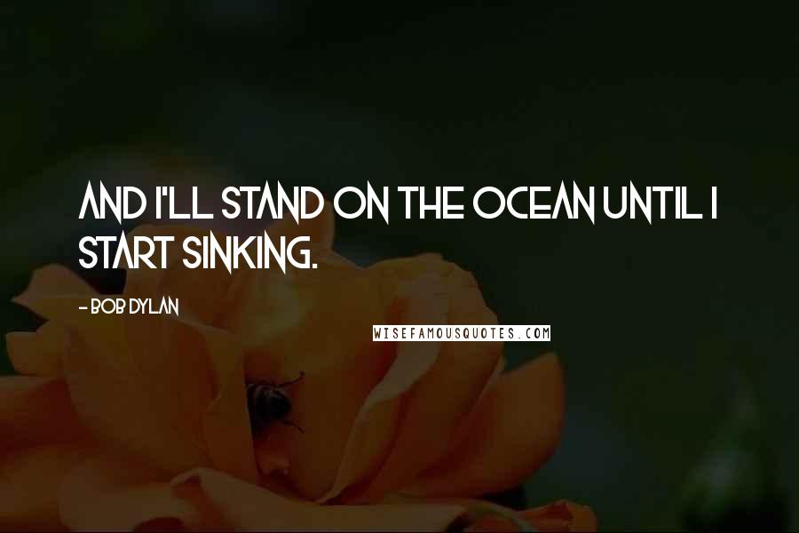 Bob Dylan Quotes: And I'll stand on the ocean until I start sinking.
