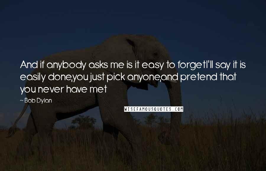 Bob Dylan Quotes: And if anybody asks me is it easy to forgetI'll say it is easily done,you just pick anyone,and pretend that you never have met