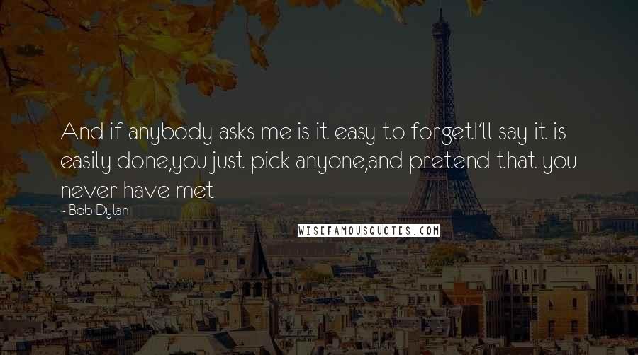 Bob Dylan Quotes: And if anybody asks me is it easy to forgetI'll say it is easily done,you just pick anyone,and pretend that you never have met