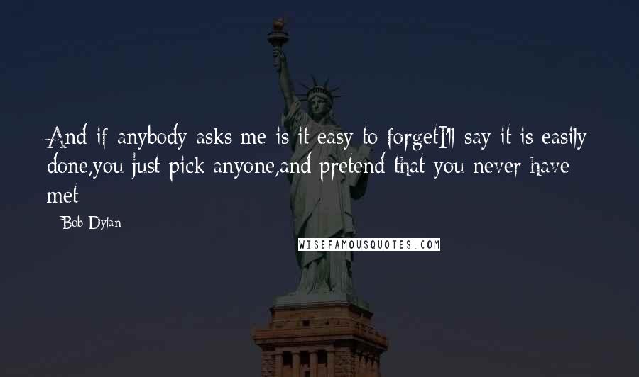 Bob Dylan Quotes: And if anybody asks me is it easy to forgetI'll say it is easily done,you just pick anyone,and pretend that you never have met