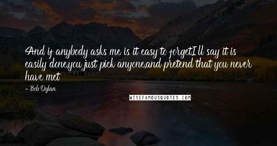 Bob Dylan Quotes: And if anybody asks me is it easy to forgetI'll say it is easily done,you just pick anyone,and pretend that you never have met