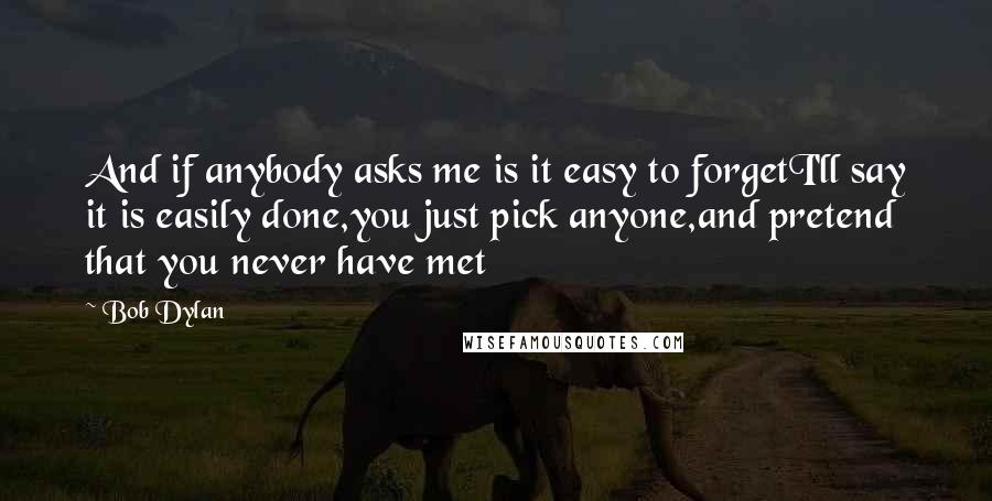 Bob Dylan Quotes: And if anybody asks me is it easy to forgetI'll say it is easily done,you just pick anyone,and pretend that you never have met