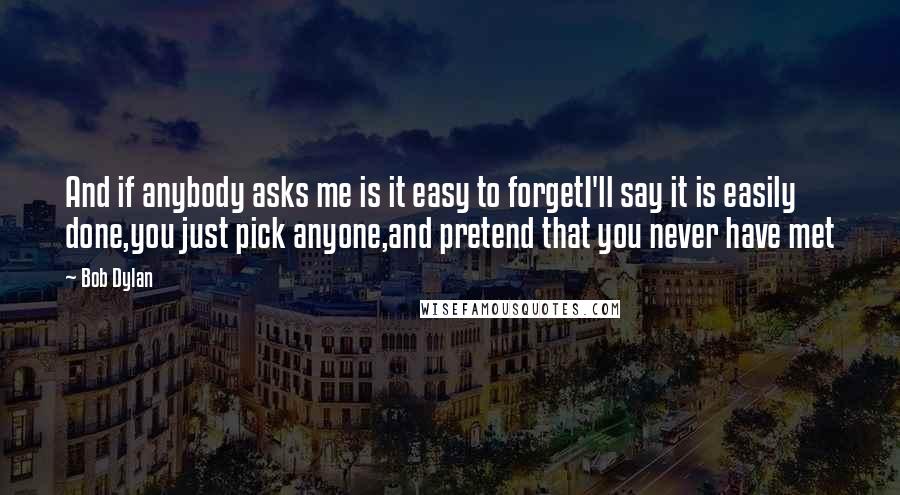 Bob Dylan Quotes: And if anybody asks me is it easy to forgetI'll say it is easily done,you just pick anyone,and pretend that you never have met