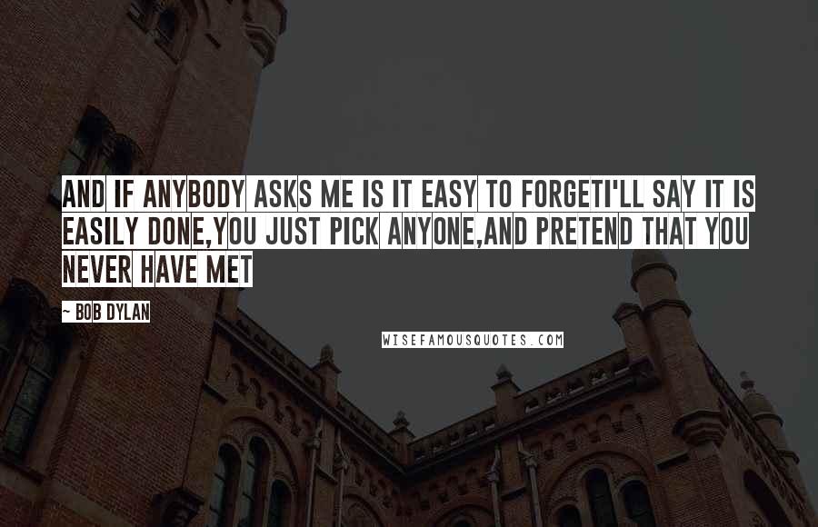 Bob Dylan Quotes: And if anybody asks me is it easy to forgetI'll say it is easily done,you just pick anyone,and pretend that you never have met