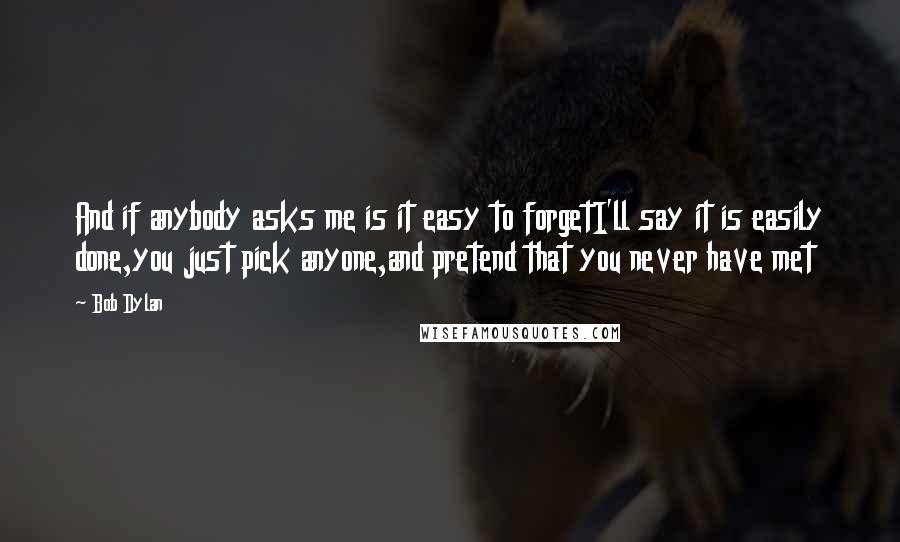 Bob Dylan Quotes: And if anybody asks me is it easy to forgetI'll say it is easily done,you just pick anyone,and pretend that you never have met