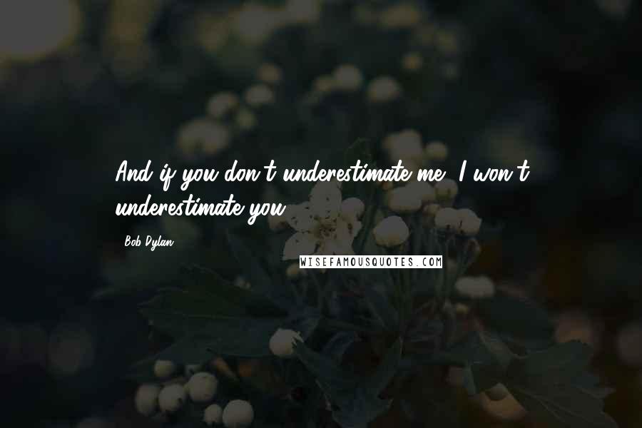 Bob Dylan Quotes: And if you don't underestimate me, I won't underestimate you.