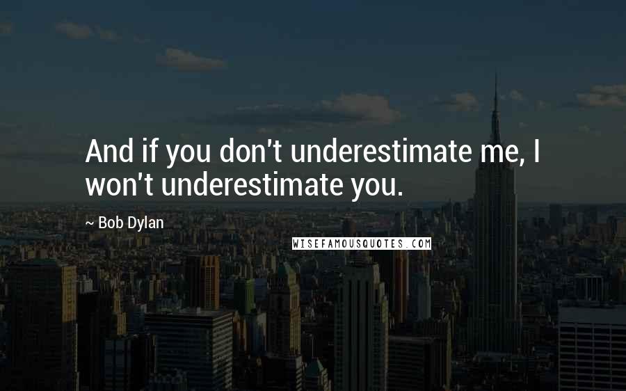 Bob Dylan Quotes: And if you don't underestimate me, I won't underestimate you.