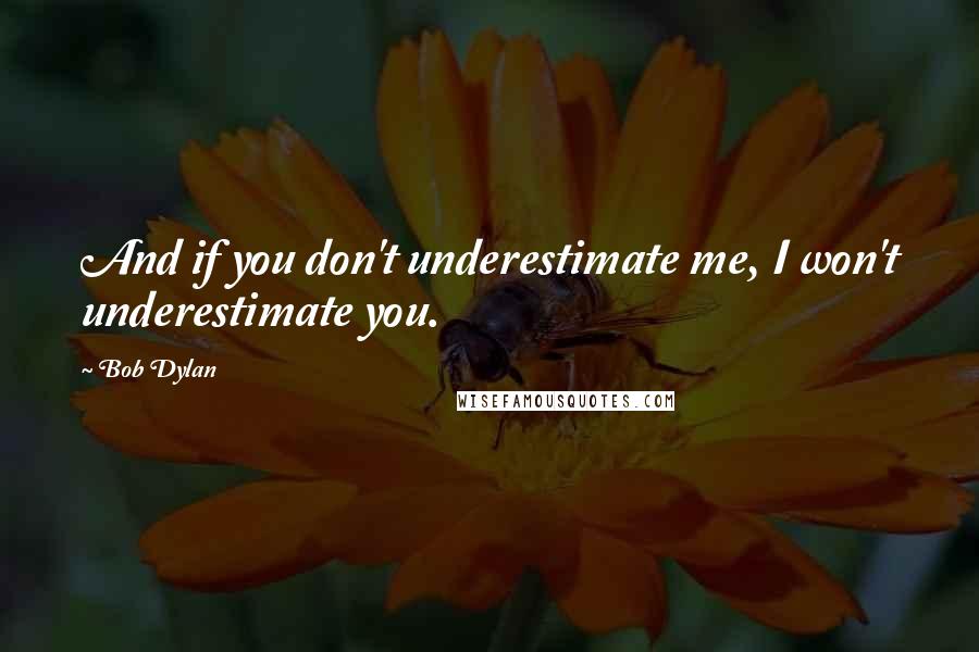 Bob Dylan Quotes: And if you don't underestimate me, I won't underestimate you.